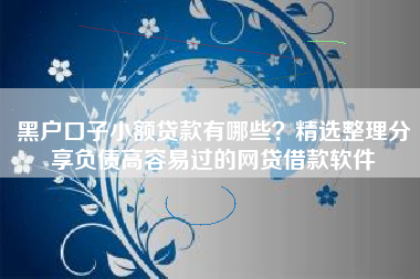 黑户口子小额贷款有哪些？精选整理分享负债高容易过的网贷借款软件