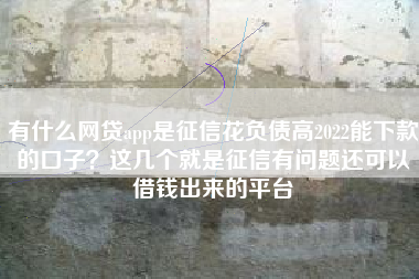有什么网贷app是征信花负债高2022能下款的口子？这几个就是征信有问题还可以借钱出来的平台
