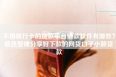 不用银行卡的贷款平台借款软件有哪些？精选整理分享好下款的网贷口子小额贷款