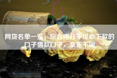 网贷名单一览，综合评分不足必下款的口子借款口子，拿走不谢
