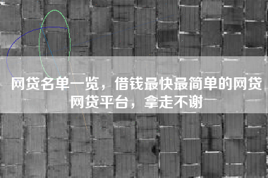 网贷名单一览，借钱最快最简单的网贷网贷平台，拿走不谢