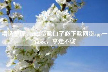 精选整理，2022贷款口子必下款网贷app一览表，拿走不谢