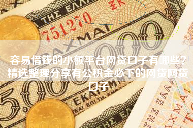容易借钱的小额平台网贷口子有哪些？精选整理分享有公积金必下的网贷网贷口子