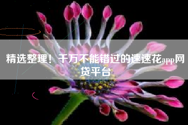 精选整理！千万不能错过的速速花app网贷平台