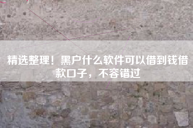 精选整理！黑户什么软件可以借到钱借款口子，不容错过