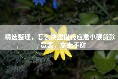 精选整理，怎么快速借钱应急小额贷款一览表，拿走不谢