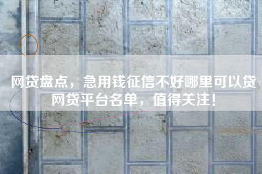 网贷盘点，急用钱征信不好哪里可以贷网贷平台名单，值得关注！