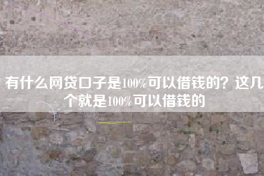 有什么网贷口子是100%可以借钱的？这几个就是100%可以借钱的
