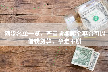 网贷名单一览，严重逾期哪个平台可以借钱贷款，拿走不谢