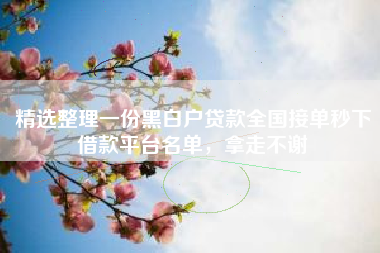 精选整理一份黑白户贷款全国接单秒下借款平台名单，拿走不谢