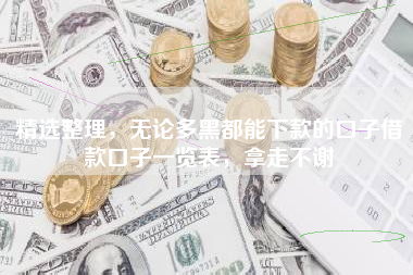 精选整理，无论多黑都能下款的口子借款口子一览表，拿走不谢
