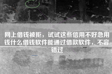 网上借钱被拒，试试这些信用不好急用钱什么借钱软件能通过借款软件，不容错过