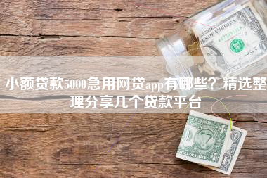 小额贷款5000急用网贷app有哪些？精选整理分享几个贷款平台