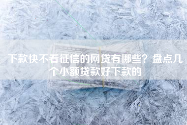 下款快不看征信的网贷有哪些？盘点几个小额贷款好下款的