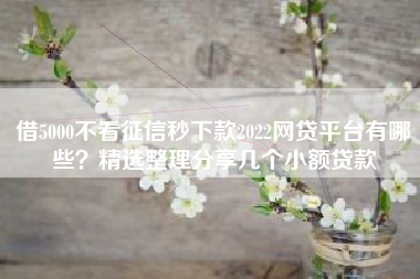 借5000不看征信秒下款2022网贷平台有哪些？精选整理分享几个小额贷款