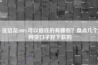征信花100%可以借钱的有哪些？盘点几个网贷口子好下款的