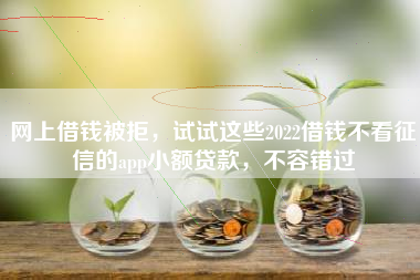 网上借钱被拒，试试这些2022借钱不看征信的app小额贷款，不容错过