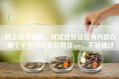 网上借钱被拒，试试这些征信有问题在哪个平台可以贷款网贷app，不容错过