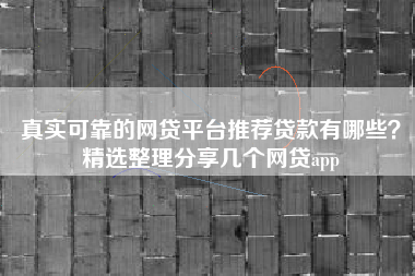 真实可靠的网贷平台推荐贷款有哪些？精选整理分享几个网贷app