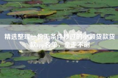 精选整理一份无条件秒过的小额贷款贷款app名单，拿走不谢