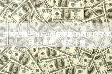 精选整理一份2022年好下款的网贷口子网贷app名单，拿走不谢