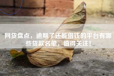 网贷盘点，逾期了还能借钱的平台有哪些贷款名单，值得关注！
