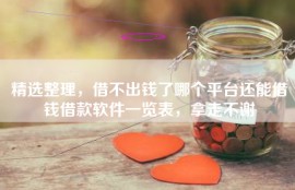 精选整理，借不出钱了哪个平台还能借钱借款软件一览表，拿走不谢