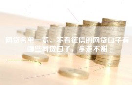 网贷名单一览，不看征信的网贷口子有哪些网贷口子，拿走不谢