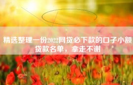 精选整理一份2022网贷必下款的口子小额贷款名单，拿走不谢