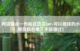 网贷盘点一份和征信花100%可以借钱的小额贷款名单，不容错过！