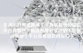信用不好有逾期哪个平台容易借款贷款平台有哪些？精选整理分享信用不好有逾期哪个平台容易借款网贷口子