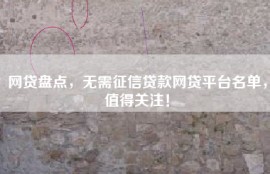 网贷盘点，无需征信贷款网贷平台名单，值得关注！