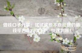 借钱口子分享：试试这些不查征信的借钱平台2022的口子，快速到账！