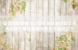 征信逾期哪里可以借钱急用啊贷款平台有哪些？精选整理分享几个借款口子