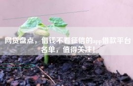 网贷盘点，借钱不看征信的app借款平台名单，值得关注！