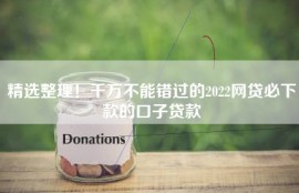 精选整理！千万不能错过的2022网贷必下款的口子贷款