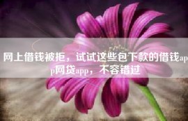 网上借钱被拒，试试这些包下款的借钱app网贷app，不容错过