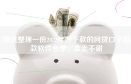 精选整理一份2022年好下款的网贷口子借款软件名单，拿走不谢