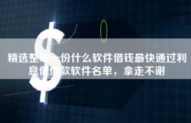 精选整理一份什么软件借钱最快通过利息低借款软件名单，拿走不谢
