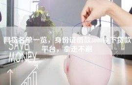 网贷名单一览，身份证借款3000秒下贷款平台，拿走不谢