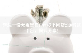 整理一份无视黑白100%秒下网贷2020借款平台，简云分享！