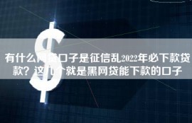 有什么网贷口子是征信乱2022年必下款贷款？这几个就是黑网贷能下款的口子