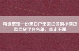 精选整理一份黑白户无需征信的小额贷款网贷平台名单，拿走不谢