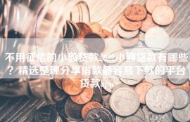 不用征信的小额贷款2022小额贷款有哪些？精选整理分享借款最容易下款的平台贷款app