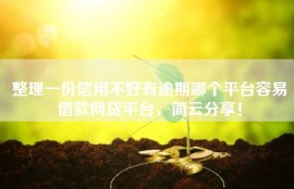 整理一份信用不好有逾期哪个平台容易借款网贷平台，简云分享！