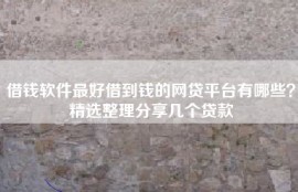 借钱软件最好借到钱的网贷平台有哪些？精选整理分享几个贷款