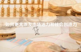 如何更大激发市场活力和社会创造力