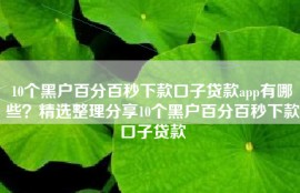 10个黑户百分百秒下款口子贷款app有哪些？精选整理分享10个黑户百分百秒下款口子贷款
