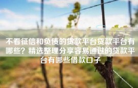 不看征信和负债的贷款平台贷款平台有哪些？精选整理分享容易通过的贷款平台有哪些借款口子