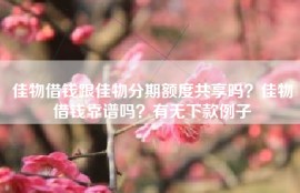 佳物借钱跟佳物分期额度共享吗？佳物借钱靠谱吗？有无下款例子